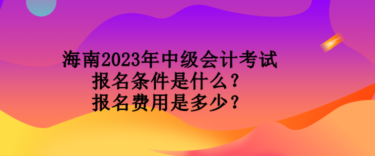 海南2023年中級會計考試報名條件是什么？報名費(fèi)用是多少？