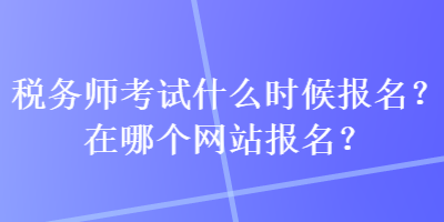 稅務(wù)師考試什么時(shí)候報(bào)名？在哪個(gè)網(wǎng)站報(bào)名？