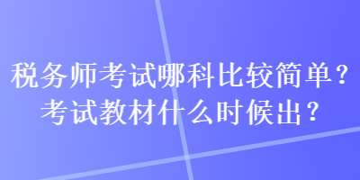 稅務(wù)師考試哪科比較簡單？考試教材什么時候出？