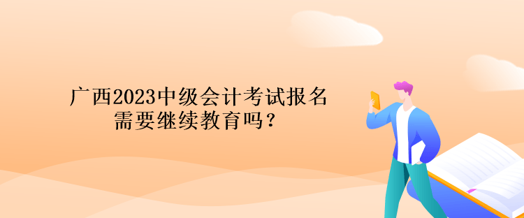 廣西2023中級(jí)會(huì)計(jì)考試報(bào)名需要繼續(xù)教育嗎？