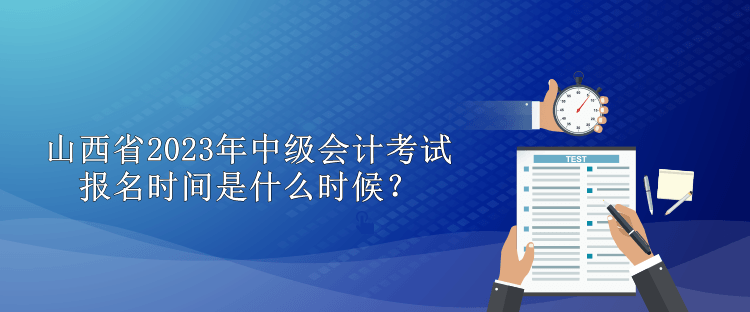 山西省2023年中級會計考試報名時間是什么時候？