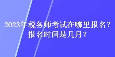 2023年稅務(wù)師考試在哪里報(bào)名？報(bào)名時(shí)間是幾月？