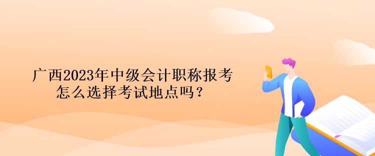 廣西2023年中級(jí)會(huì)計(jì)職稱報(bào)考怎么選擇考試地點(diǎn)嗎？