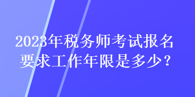 2023年稅務(wù)師考試報名要求工作年限是多少？