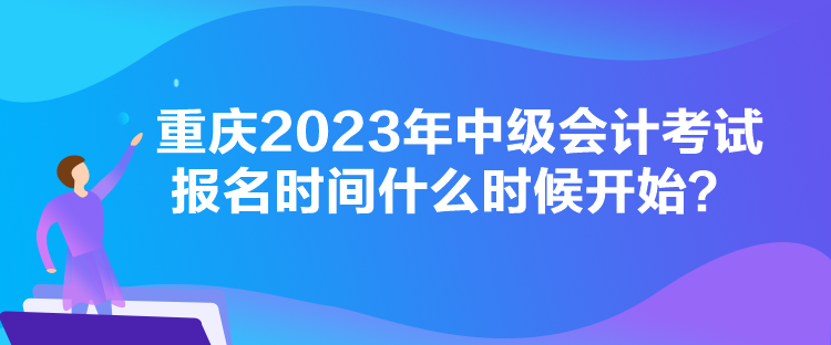 重慶2023年中級會計考試報名時間什么時候開始？