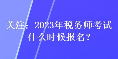 關(guān)注：2023年稅務(wù)師考試什么時(shí)候報(bào)名？