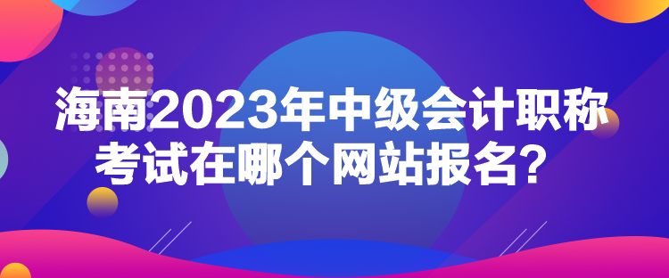 海南2023年中級(jí)會(huì)計(jì)職稱考試在哪個(gè)網(wǎng)站報(bào)名？