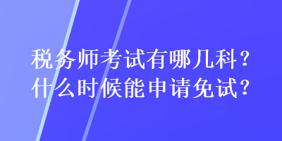 稅務(wù)師考試有哪幾科？什么時(shí)候能申請免試？