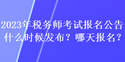 2023年稅務(wù)師考試報名公告什么時候發(fā)布？哪天報名？