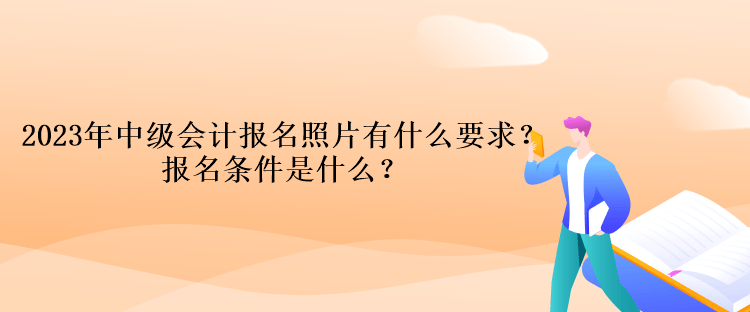 2023年中級會計報名照片有什么要求？報名條件是什么？