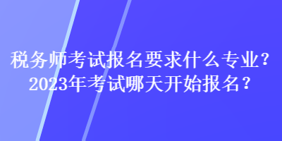 稅務(wù)師考試報名要求什么專業(yè)？2023年考試哪天開始報名？