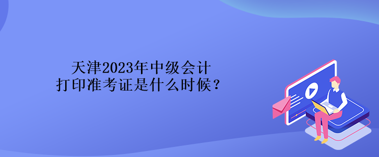 天津2023年中級(jí)會(huì)計(jì)打印準(zhǔn)考證是什么時(shí)候？