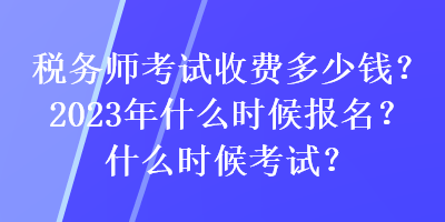 稅務(wù)師考試收費(fèi)多少錢？2023年什么時(shí)候報(bào)名？什么時(shí)候考試？