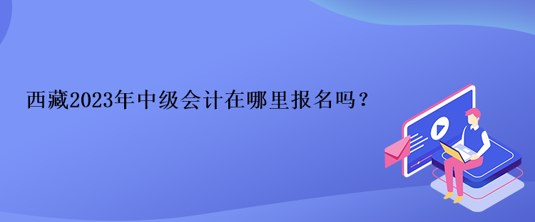 西藏2023年中級(jí)會(huì)計(jì)在哪里報(bào)名嗎？