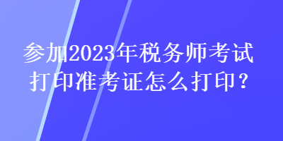 參加2023年稅務(wù)師考試打印準(zhǔn)考證怎么打??？