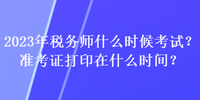 2023年稅務(wù)師什么時候考試？準考證打印在什么時間？