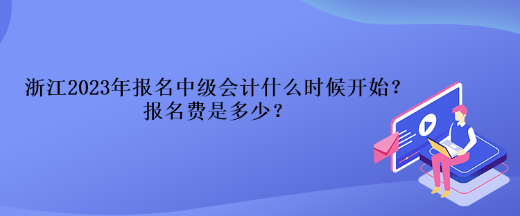 浙江2023年報(bào)名中級會(huì)計(jì)什么時(shí)候開始？報(bào)名費(fèi)是多少？