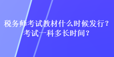 稅務(wù)師考試教材什么時候發(fā)行？考試一科多長時間？