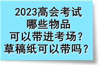 2023高會(huì)考試哪些物品可以帶進(jìn)考場(chǎng)？草稿紙可以帶嗎？