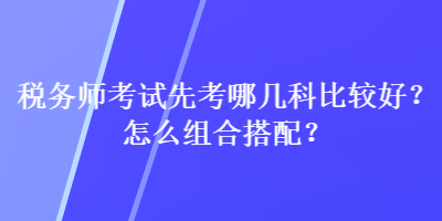 稅務(wù)師考試先考哪幾科比較好？怎么組合搭配？