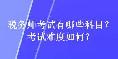 稅務(wù)師考試有哪些科目？考試難度如何？