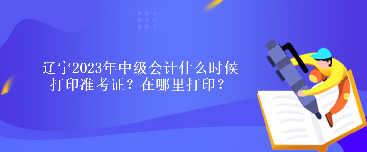 遼寧2023年中級(jí)會(huì)計(jì)什么時(shí)候打印準(zhǔn)考證？在哪里打?。? suffix=