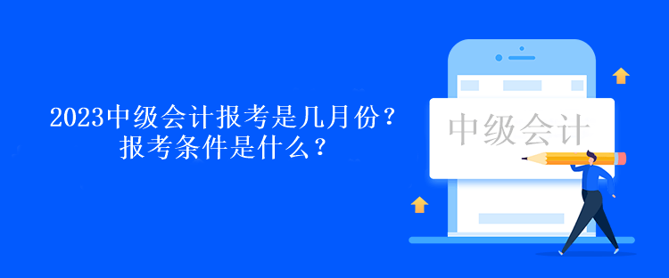 2023中級會計報考是幾月份？報考條件是什么？