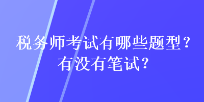 稅務(wù)師考試有哪些題型？有沒有筆試？