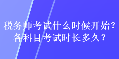 稅務(wù)師考試什么時(shí)候開始？各科目考試時(shí)長多久？