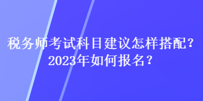 稅務(wù)師考試科目建議怎樣搭配？2023年如何報名？