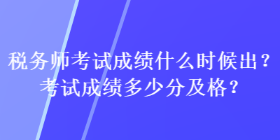 稅務(wù)師考試成績什么時候出？考試成績多少分及格？