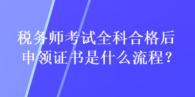 稅務(wù)師考試全科合格后申領(lǐng)證書是什么流程？