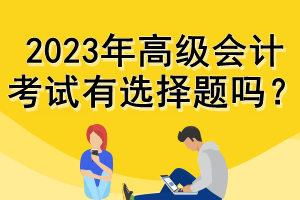 2023年高級會計考試有選擇題嗎？