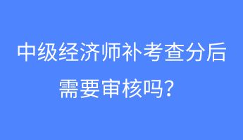 中級經(jīng)濟師補考查分后需要審核嗎？