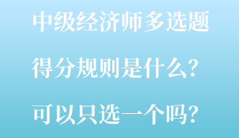 中級(jí)經(jīng)濟(jì)師多選題得分規(guī)則是什么？可以只選一個(gè)嗎？