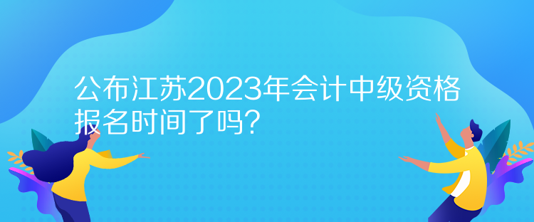 公布江蘇2023年會計中級資格報名時間了嗎？