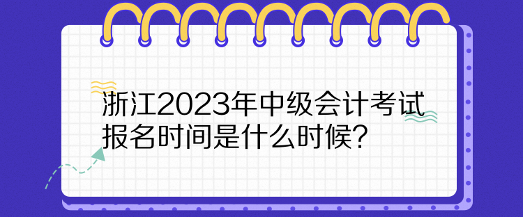 浙江2023年中級(jí)會(huì)計(jì)考試報(bào)名時(shí)間是什么時(shí)候？