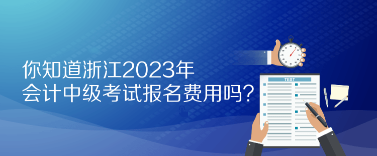 你知道浙江2023年會(huì)計(jì)中級(jí)考試報(bào)名費(fèi)用嗎？