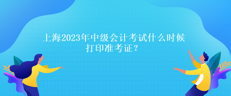 上海2023年中級會計考試什么時候打印準考證？