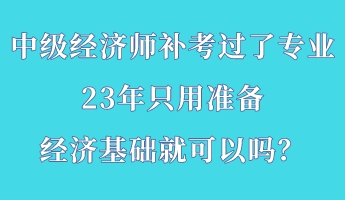 中級經(jīng)濟師補考過了專業(yè) 23年只用準備經(jīng)濟基礎就可以嗎？