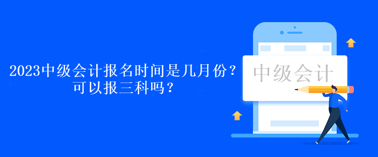 2023中級(jí)會(huì)計(jì)報(bào)名時(shí)間是幾月份？可以報(bào)三科嗎？