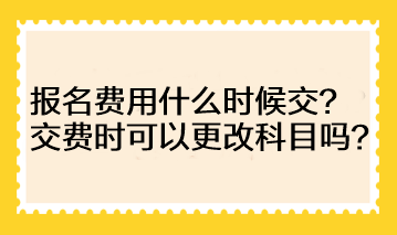 注會的報名費用什么時候交？交費時可以更改科目嗎？