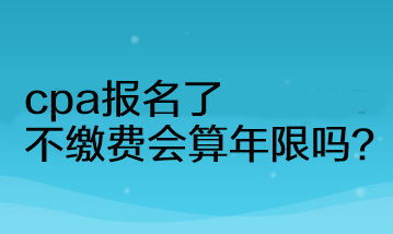 cpa報名了不繳費(fèi)會算年限嗎？