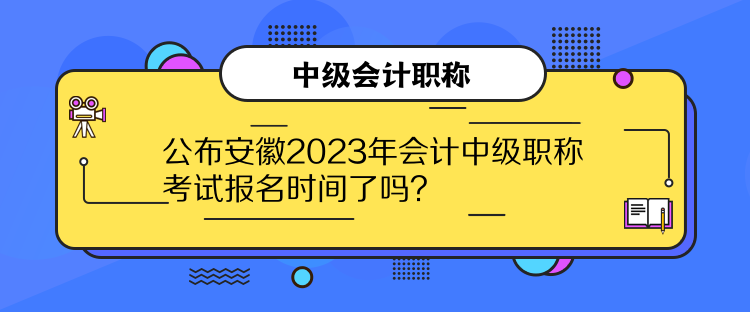 公布安徽2023年會計中級職稱考試報名時間了嗎？