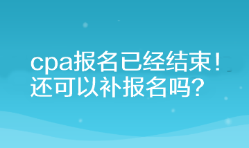 cpa報(bào)名已經(jīng)結(jié)束！還可以補(bǔ)報(bào)名嗎？