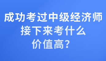 成功考過(guò)中級(jí)經(jīng)濟(jì)師 接下來(lái)考什么價(jià)值高？