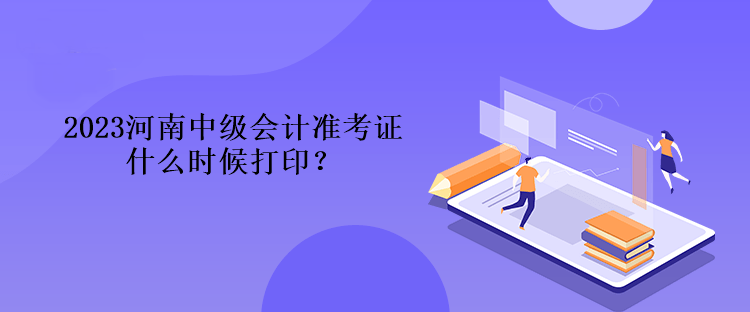 2023河南中級會計準考證什么時候打??？