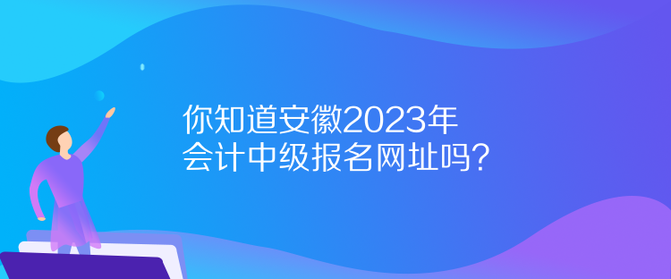 你知道安徽2023年會(huì)計(jì)中級(jí)報(bào)名網(wǎng)址嗎？