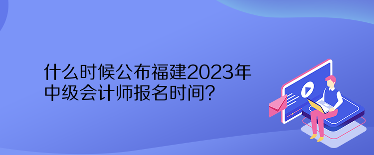 什么時(shí)候公布福建2023年中級(jí)會(huì)計(jì)師報(bào)名時(shí)間？