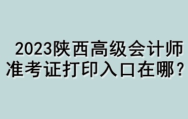 2023陜西高級(jí)會(huì)計(jì)師準(zhǔn)考證打印入口在哪？